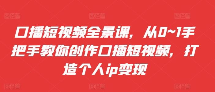 口播短视频全景课，​从0~1手把手教你创作口播短视频，打造个人ip变现-水滴知识网