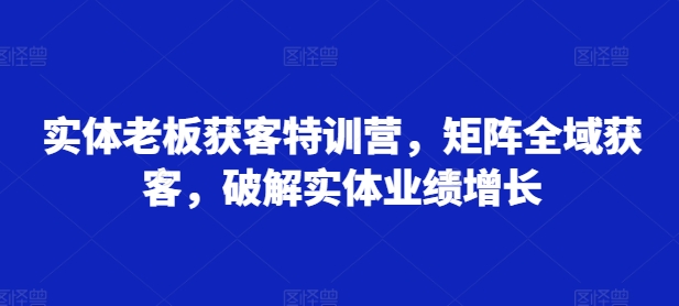 实体老板获客特训营,矩阵全域获客,破解实体业绩增长-水滴知识网