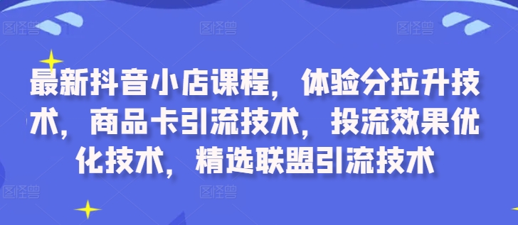 最新抖音小店课程,体验分拉升技术,商品卡引流技术,投流效果优化技术,精选联盟引流技术-水滴知识网
