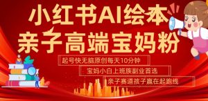 小红书AI绘本，亲子赛道高端宝妈粉，起号快，五分钟无脑原创，小白宝妈上班族轻松玩赚副业-水滴知识网