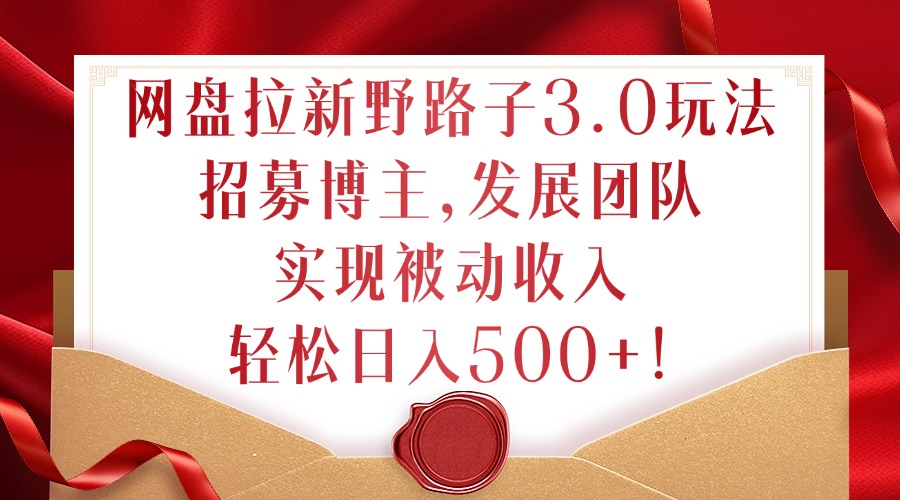 网盘拉新野路子3.0玩法，招募博主，发展团队，实现被动收入，轻松日入500+【揭秘】-水滴知识网