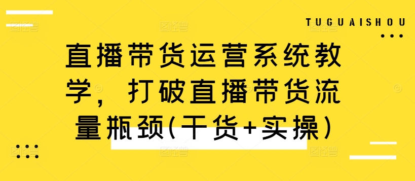 直播带货运营系统教学,打破直播带货流量瓶颈(干货+实操)-水滴知识网