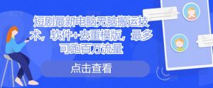 短剧最新电脑无脑搬运技术,软件+去重模版,最多可跑百万流量-水滴知识网
