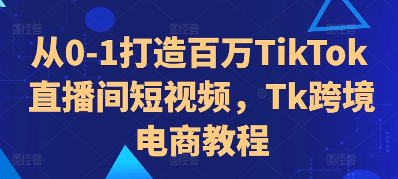 从0-1打造百万TikTok直播间短视频,Tk跨境电商教程-水滴知识网