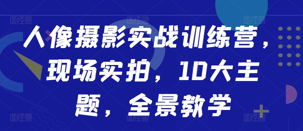 人像摄影实战训练营,现场实拍,10大主题,全景教学-水滴知识网
