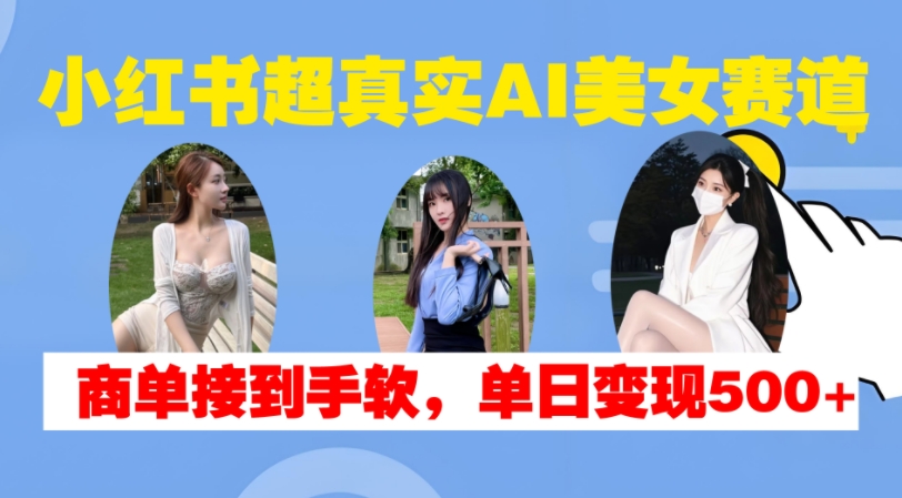 小红书超真实AI美女赛道,商单拿到手软,单日变现500+-水滴知识网