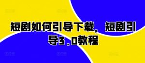 短剧如何引导下载，短剧引导3.0教程-水滴知识网