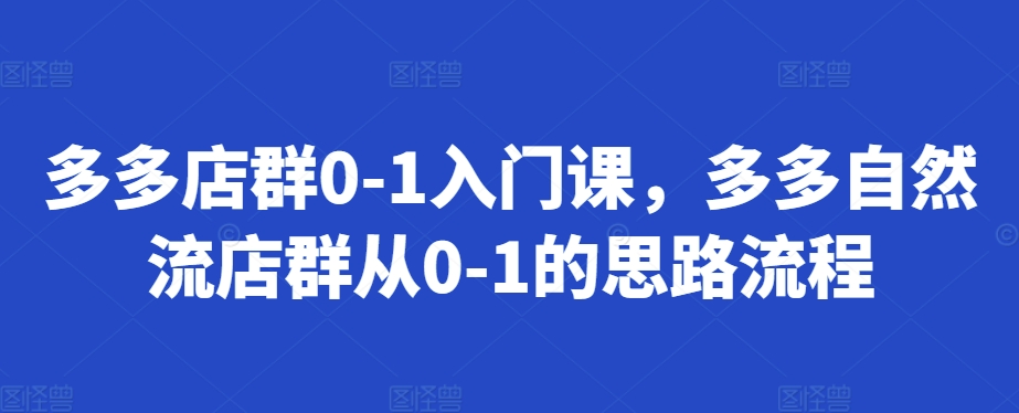 多多店群0-1入门课，多多自然流店群从0-1的思路流程-水滴知识网