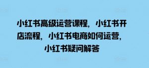小红书高级运营课程，小红书开店流程，小红书电商如何运营，小红书疑问解答-水滴知识网