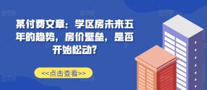 某付费文章：学区房未来五年的趋势，房价壁垒，是否开始松动?-水滴知识网