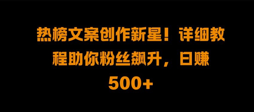 热榜文案创作新星!详细教程助你粉丝飙升,日入500+【揭秘】-水滴知识网