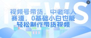 视频号带货,中老年人赛道,0基础小白也能轻松制作带货视频-水滴知识网