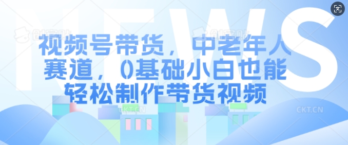 视频号带货,中老年人赛道,0基础小白也能轻松制作带货视频-水滴知识网