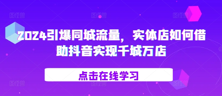 2024引爆同城流量，​实体店如何借助抖音实现千城万店-水滴知识网