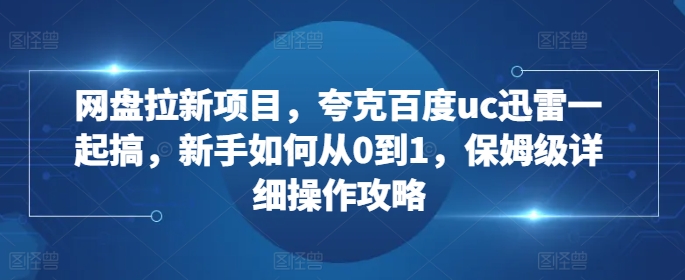 网盘拉新项目，夸克百度uc迅雷一起搞，新手如何从0到1，保姆级详细操作攻略-水滴知识网
