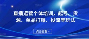 直播运营个体培训,起号、货源、单品打爆、投流等玩法-水滴知识网