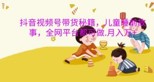 抖音视频号带货秘籍,儿童睡前故事,全网平台都可做,月入过W【揭秘】-水滴知识网