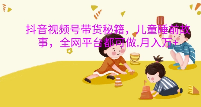 抖音视频号带货秘籍,儿童睡前故事,全网平台都可做,月入过W【揭秘】-水滴知识网