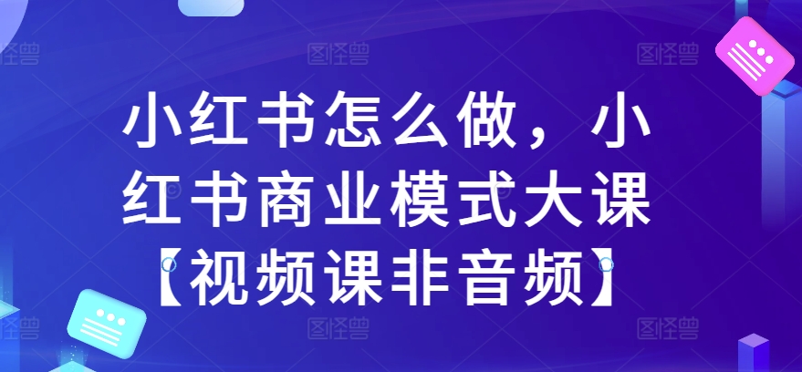 小红书怎么做,小红书商业模式大课【视频课非音频】-水滴知识网
