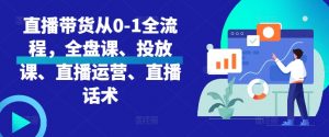直播带货从0-1全流程，全盘课、投放课、直播运营、直播话术-水滴知识网