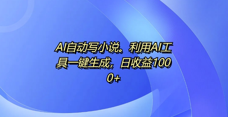 AI自动写小说，利用AI工具一键生成，日收益1k【揭秘】-水滴知识网