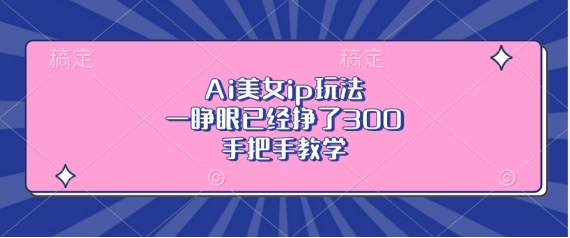 Ai美女ip玩法,一睁眼已经挣了3张,手把手教学【揭秘】-水滴知识网