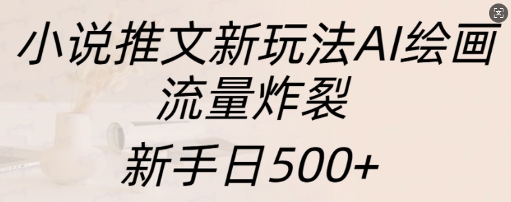 小说推文新玩法AI绘画,流量炸裂,新手日500+【揭秘】-水滴知识网