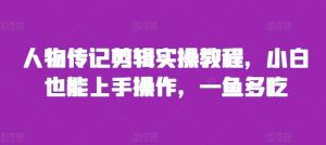 人物传记剪辑实操教程,小白也能上手操作,一鱼多吃-水滴知识网