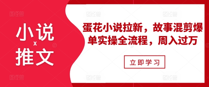 小说推文之蛋花小说拉新,故事混剪爆单实操全流程,周入过万-水滴知识网