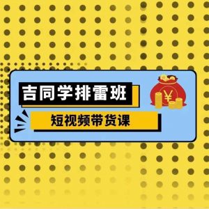 吉同学排雷班短视频带货课,零基础·详解流量成果-水滴知识网