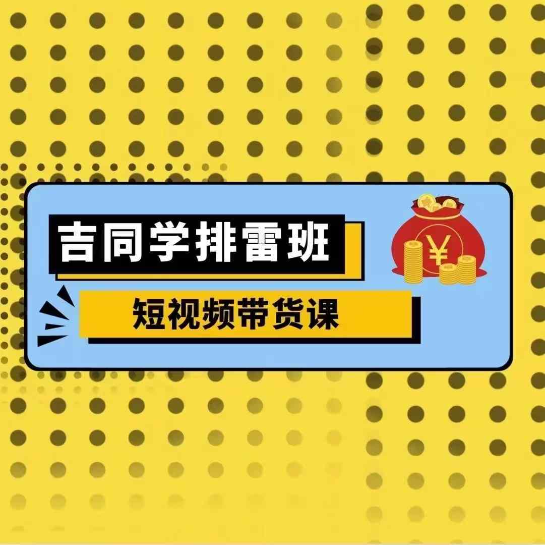 吉同学排雷班短视频带货课,零基础·详解流量成果-水滴知识网