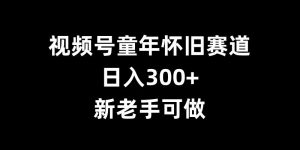 视频号童年怀旧赛道，日入300+，新老手可做【揭秘】-水滴知识网