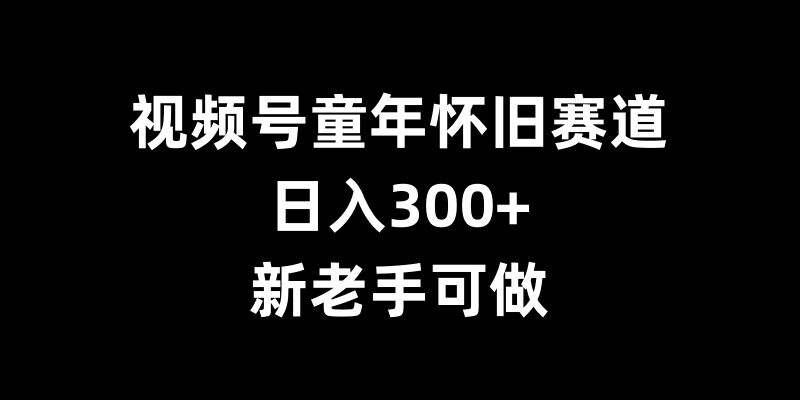 视频号童年怀旧赛道，日入300+，新老手可做【揭秘】-水滴知识网