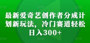 最新爱奇艺创作者分成计划新玩法，冷门赛道轻松日入300+【揭秘】-水滴知识网