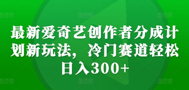最新爱奇艺创作者分成计划新玩法，冷门赛道轻松日入300+【揭秘】-水滴知识网
