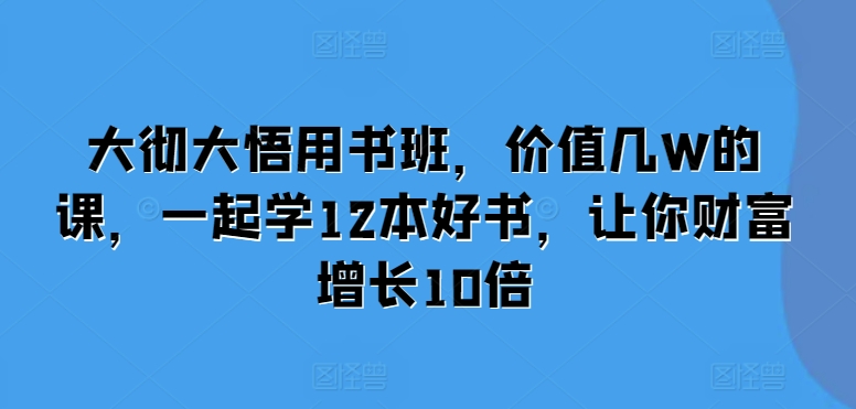 大彻大悟用书班,价值几W的课,一起学12本好书,让你财富增长10倍-水滴知识网