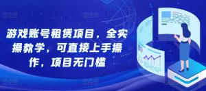游戏账号租赁项目，全实操教学，可直接上手操作，项目无门槛-水滴知识网