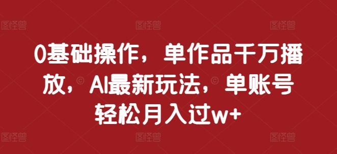 0基础操作,单作品千万播放,AI最新玩法,单账号轻松月入过w+【揭秘】-水滴知识网