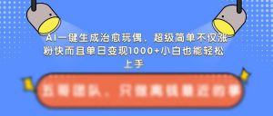 AI一键生成治愈玩偶，超级简单，不仅涨粉快而且单日变现1k-水滴知识网