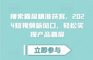 搜索霸屏精准获客，2024短视频新风口，轻松实现产品霸屏-水滴知识网