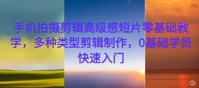 手机拍摄剪辑高级感短片零基础教学,多种类型剪辑制作,0基础学员快速入门-水滴知识网