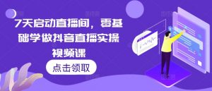7天启动直播间，零基础学做抖音直播实操视频课-水滴知识网