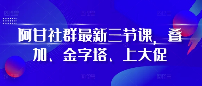 阿甘社群最新三节课，叠加、金字塔、上大促-水滴知识网