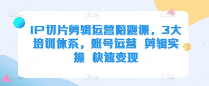 IP切片剪辑运营陪跑课，3大培训体系，账号运营 剪辑实操 快速变现-水滴知识网