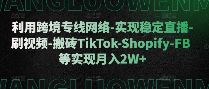 利用跨境专线网络-实现稳定直播-刷视频-搬砖TikTok-Shopify-FB等实现月入2W+【揭秘】-水滴知识网