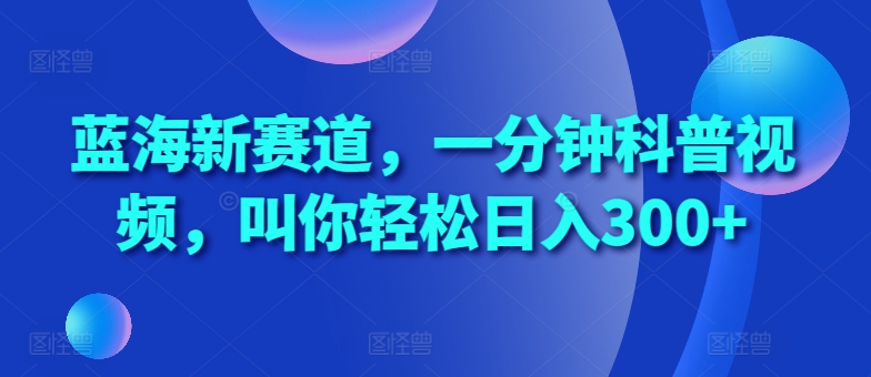 蓝海新赛道,一分钟科普视频,叫你轻松日入300+【揭秘】-水滴知识网