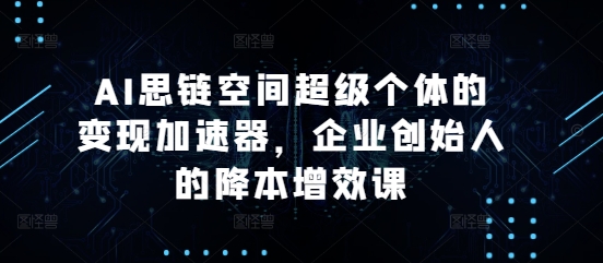 AI思链空间超级个体的变现加速器,企业创始人的降本增效课-水滴知识网