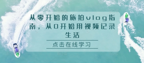从零开始的旅拍vlog指南,从0开始用视频记录生活-水滴知识网