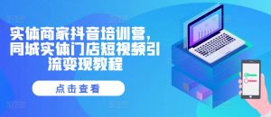 实体商家抖音培训营,同城实体门店短视频引流变现教程-水滴知识网