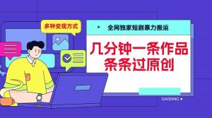 全网独家短剧暴力搬运,几分钟一条作品条条过原创,多种变现方式【揭秘】-水滴知识网